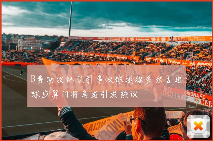 B费助攻纪录引争议球迷称多尔古进球应算门将乌龙引发热议