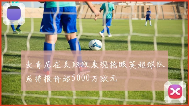 麦肯尼在美职联表现抢眼英超球队或将报价超5000万欧元