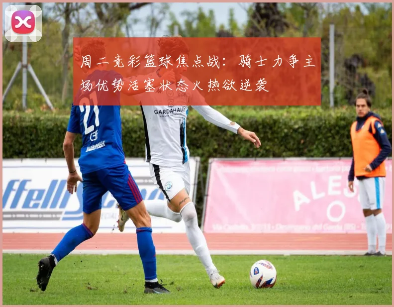 周二竞彩篮球焦点战：骑士力争主场优势活塞状态火热欲逆袭