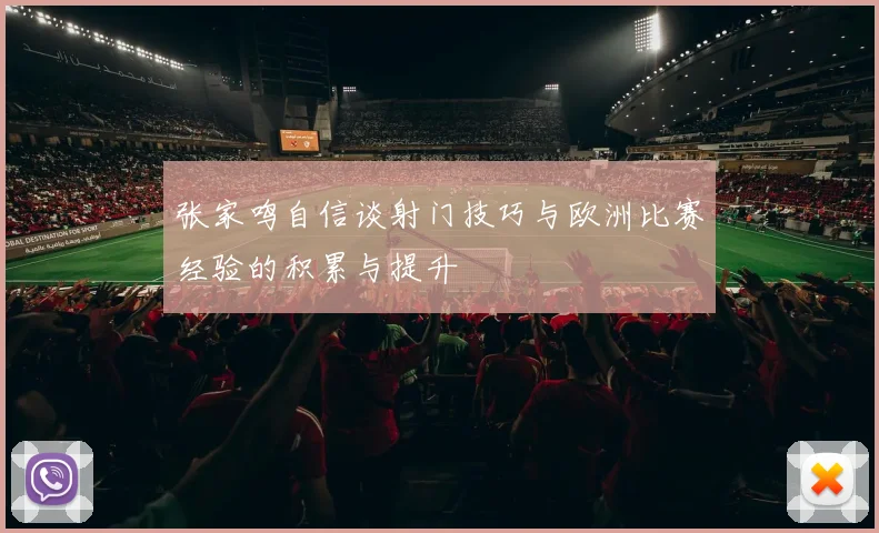 张家鸣自信谈射门技巧与欧洲比赛经验的积累与提升