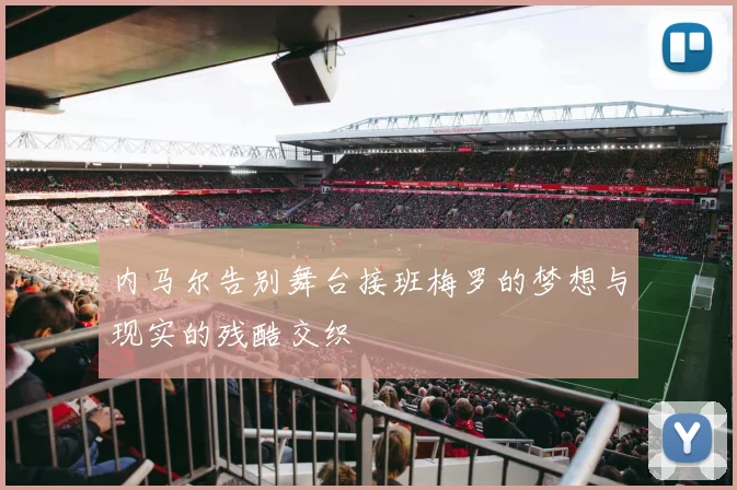 内马尔告别舞台接班梅罗的梦想与现实的残酷交织