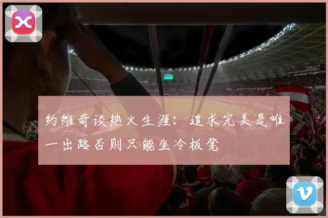 约维奇谈热火生涯：追求完美是唯一出路否则只能坐冷板凳