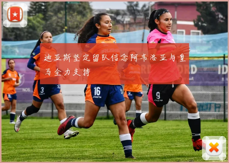 迪亚斯坚定留队信念阿韦洛亚与皇马全力支持