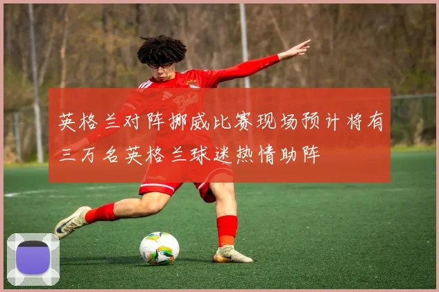 英格兰对阵挪威比赛现场预计将有三万名英格兰球迷热情助阵