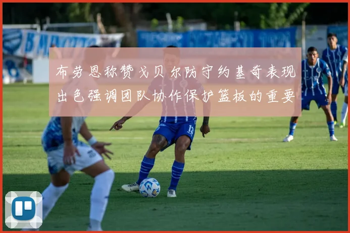 布劳恩称赞戈贝尔防守约基奇表现出色强调团队协作保护篮板的重要性