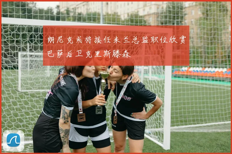 朗尼克或将接任米兰总监职位欣赏巴萨后卫克里斯滕森