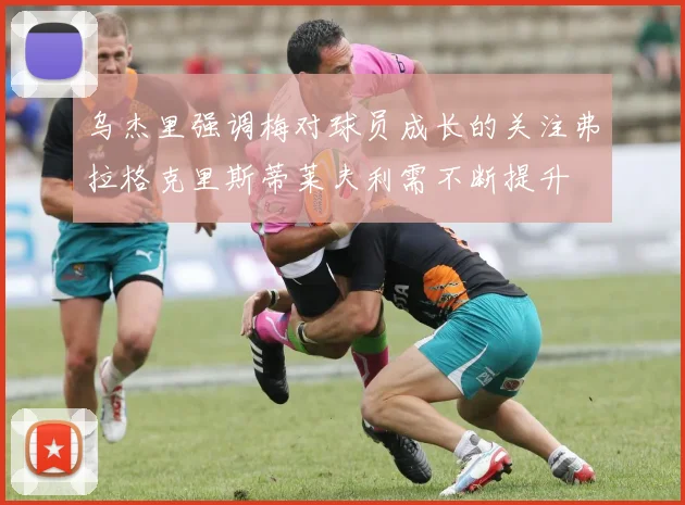 乌杰里强调梅对球员成长的关注弗拉格克里斯蒂莱夫利需不断提升