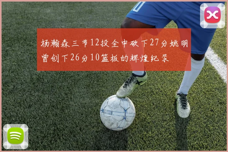 杨瀚森三节12投全中砍下27分姚明曾创下26分10篮板的辉煌纪录