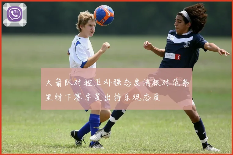 火箭队对控卫补强态度消极对范弗里特下赛季复出持乐观态度
