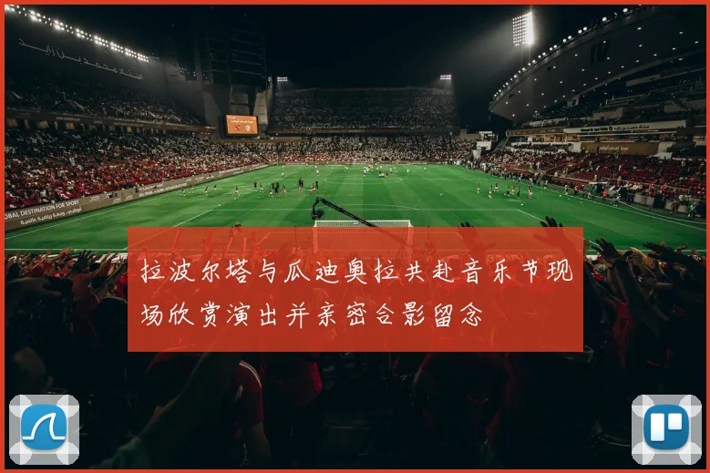 拉波尔塔与瓜迪奥拉共赴音乐节现场欣赏演出并亲密合影留念