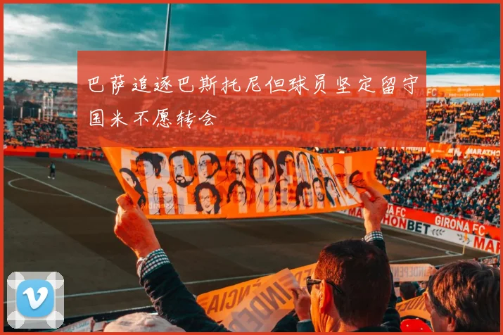 巴萨追逐巴斯托尼但球员坚定留守国米不愿转会