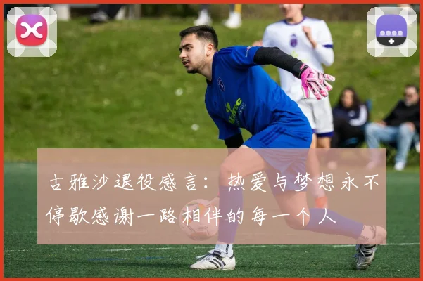 古雅沙退役感言：热爱与梦想永不停歇感谢一路相伴的每一个人