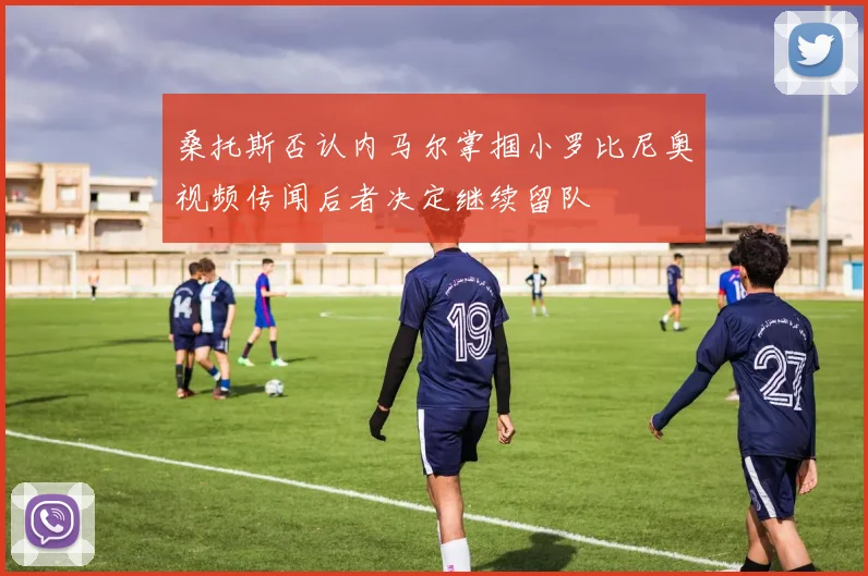 桑托斯否认内马尔掌掴小罗比尼奥视频传闻后者决定继续留队