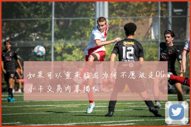 如果可以重来猛龙为何不愿放走OG小卡交易内幕揭秘