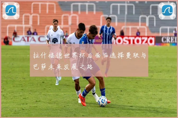 拉什福德世界杯后面临选择曼联与巴萨未来发展之路
