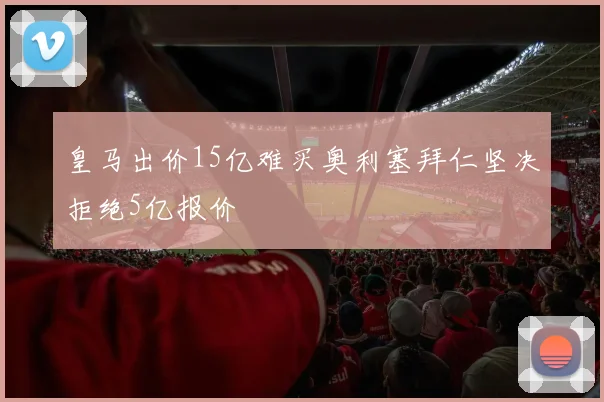 皇马出价15亿难买奥利塞拜仁坚决拒绝5亿报价