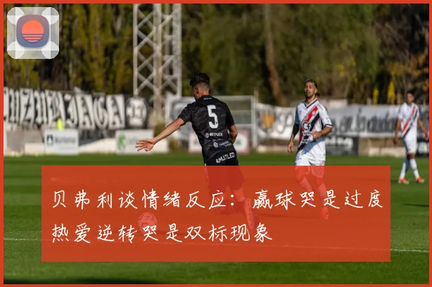 贝弗利谈情绪反应：赢球哭是过度热爱逆转哭是双标现象