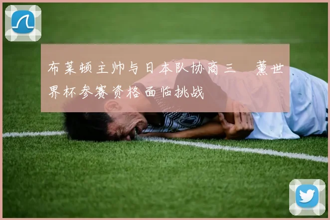 布莱顿主帅与日本队协商三笘薰世界杯参赛资格面临挑战