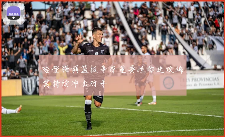 哈登强调篮板争夺重要性称进攻端需持续冲击对手