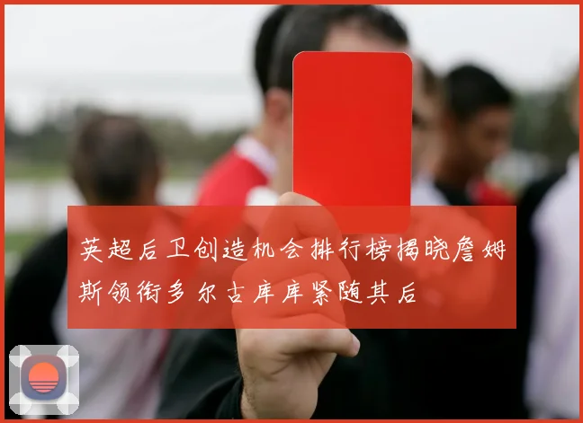英超后卫创造机会排行榜揭晓詹姆斯领衔多尔古库库紧随其后