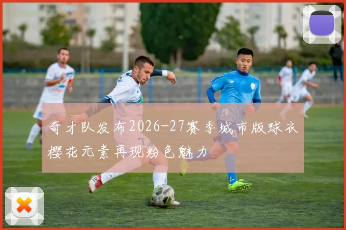 奇才队发布2026-27赛季城市版球衣樱花元素再现粉色魅力
