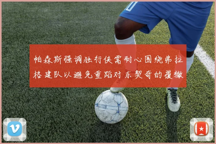 帕森斯强调独行侠需耐心围绕弗拉格建队以避免重蹈对东契奇的覆辙