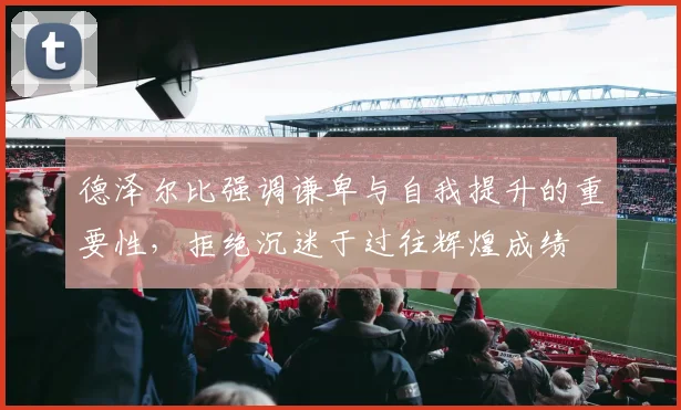 德泽尔比强调谦卑与自我提升的重要性，拒绝沉迷于过往辉煌成绩