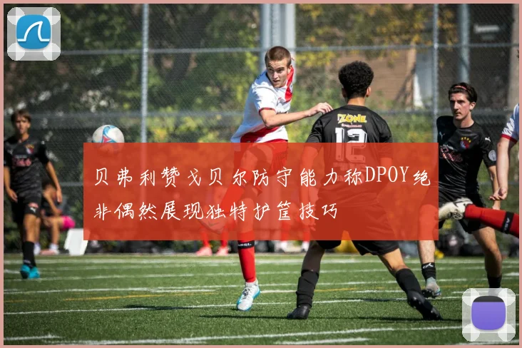 贝弗利赞戈贝尔防守能力称DPOY绝非偶然展现独特护筐技巧