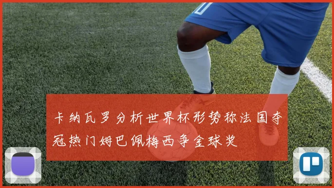 卡纳瓦罗分析世界杯形势称法国夺冠热门姆巴佩梅西争金球奖